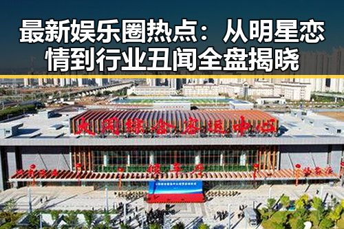 最新娱乐圈热点:从明星恋情到行业丑闻全盘揭晓